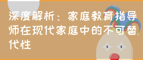 深度解析：家庭教育指导师在现代家庭中的不可替代性(图1)