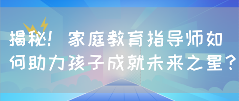 揭秘！家庭教育指导师如何助力孩子成就未来之星？(图1)