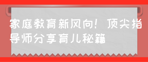 家庭教育新风向！顶尖指导师分享育儿秘籍(图1)