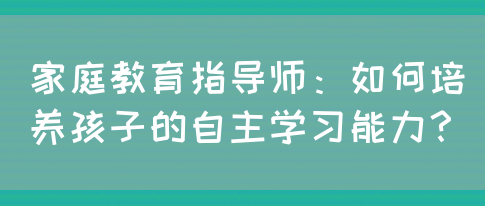 家庭教育指导师：如何培养孩子的自主学习能力？(图1)