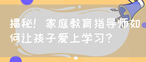 揭秘！家庭教育指导师如何让孩子爱上学习？(图1)
