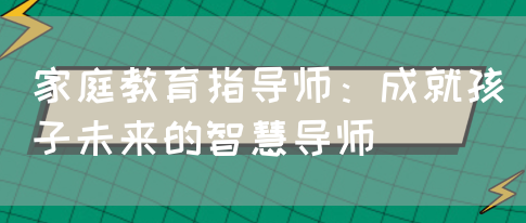 家庭教育指导师：成就孩子未来的智慧导师(图1)