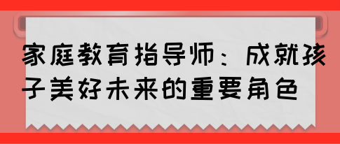 家庭教育指导师：成就孩子美好未来的重要角色(图1)