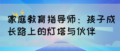 家庭教育指导师：孩子成长路上的灯塔与伙伴(图1)