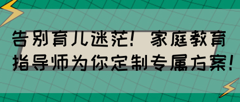 告别育儿迷茫！家庭教育指导师为你定制专属方案！(图1)