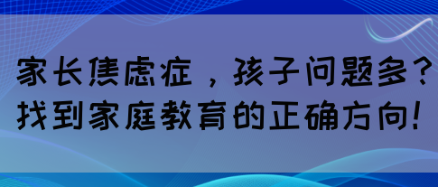 家长焦虑症，孩子问题多？找到家庭教育的正确方向！(图1)