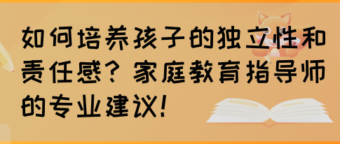如何培养孩子的独立性和责任感？家庭教育指导师的专业建议！(图1)