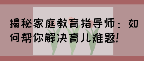 揭秘家庭教育指导师：如何帮你解决育儿难题！(图1)