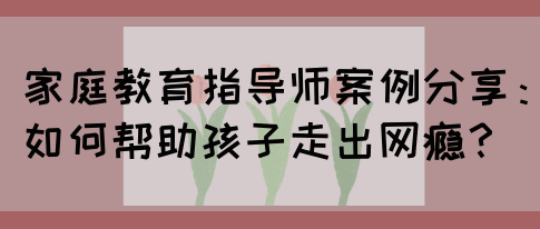 家庭教育指导师案例分享：如何帮助孩子走出网瘾？(图1)