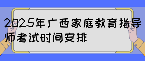 2025年广西家庭教育指导师考试时间安排(图1)