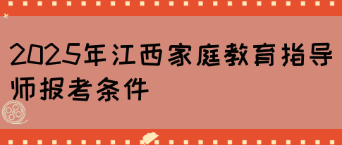 2025年江西家庭教育指导师报考条件(图1)