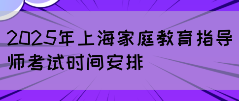 2025年上海家庭教育指导师考试时间安排(图1)