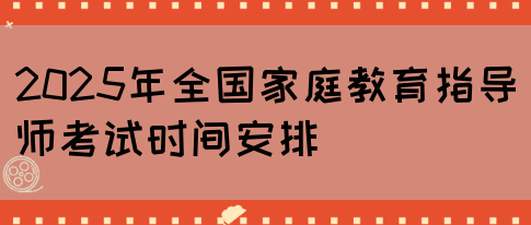 2025年全国家庭教育指导师考试时间安排(图1)