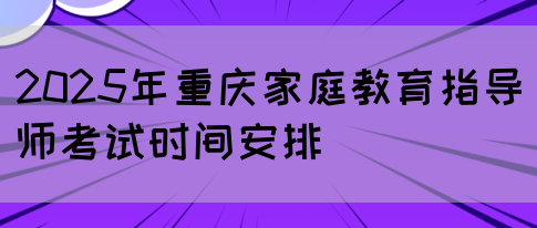 2025年重庆家庭教育指导师考试时间安排(图1)