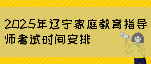 2025年辽宁家庭教育指导师考试时间安排(图1)