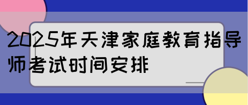 2025年天津家庭教育指导师考试时间安排(图1)
