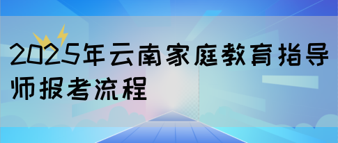 2025年云南家庭教育指导师报考流程(图1)