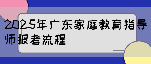 2025年广东家庭教育指导师报考流程(图1)