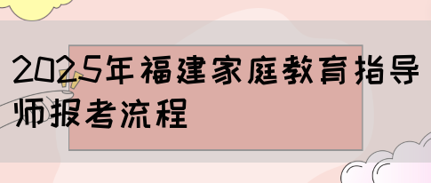 2025年福建家庭教育指导师报考流程(图1) 2025年福建家庭教育指导师报考流程(图1)