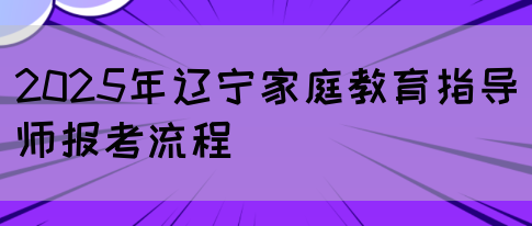 2025年辽宁家庭教育指导师报考流程(图1) 2025年辽宁家庭教育指导师报考流程(图1)