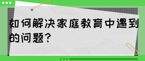 如何解决家庭教育中遇到的问题？(图1)