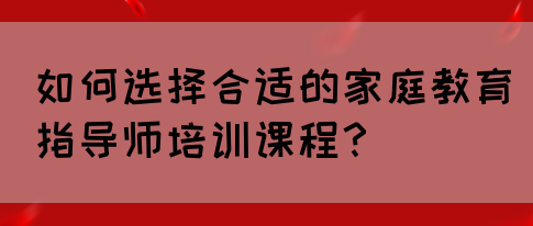 如何选择合适的家庭教育指导师培训课程？(图1)