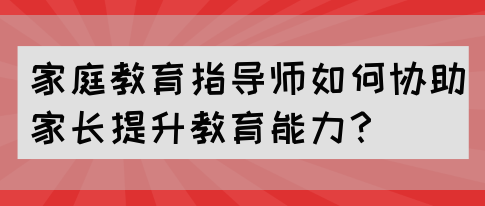家庭教育指导师如何协助家长提升教育能力？(图1)
