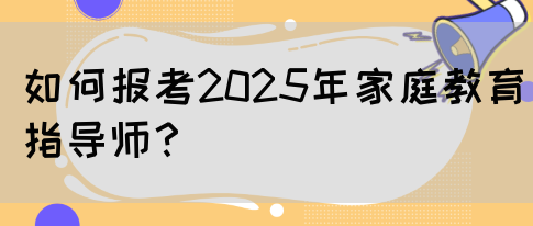 如何报考2025年家庭教育指导师？(图1)
