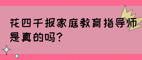 花四千报家庭教育指导师是真的吗？(图1)