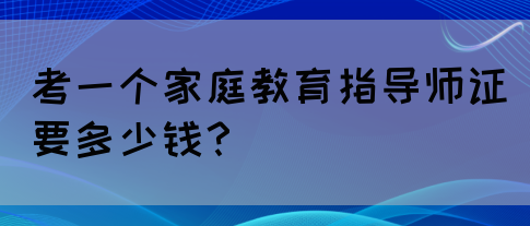 考一个家庭教育指导师证要多少钱？(图1)