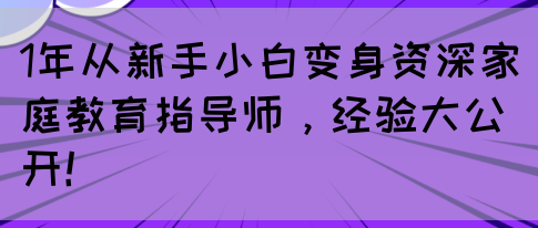 1年从新手小白变身资深家庭教育指导师，经验大公开！(图1)