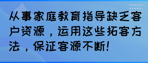 从事家庭教育指导缺乏客户资源，运用这些拓客方法，保证客源不断！(图1)