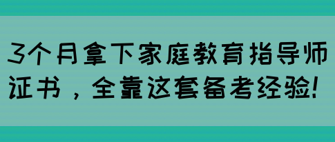 3个月拿下家庭教育指导师证书，全靠这套备考经验！(图1)