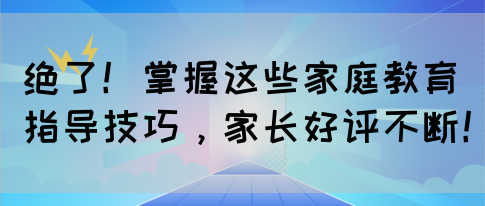 绝了！掌握这些家庭教育指导技巧，家长好评不断！(图1)