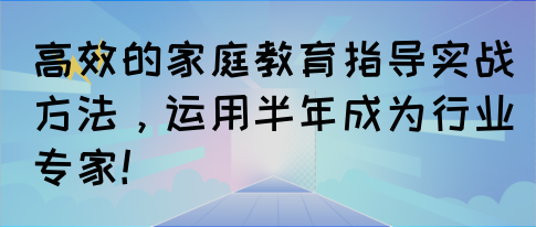 高效的家庭教育指导实战方法，运用半年成为行业专家！(图1)