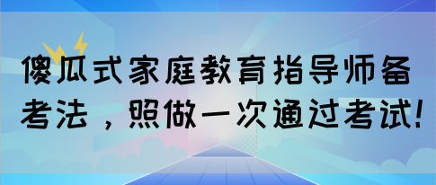 傻瓜式家庭教育指导师备考法，照做一次通过考试！(图1)