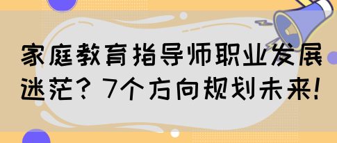 家庭教育指导师职业发展迷茫？7个方向规划未来！(图1)