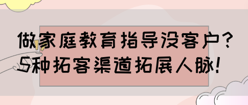 做家庭教育指导没客户？5种拓客渠道拓展人脉！(图1)