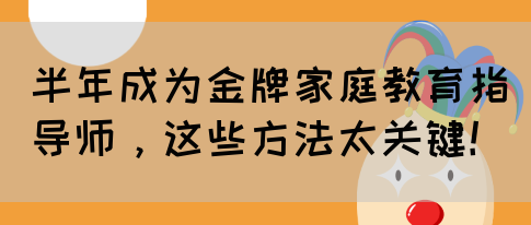 半年成为金牌家庭教育指导师，这些方法太关键！(图1)