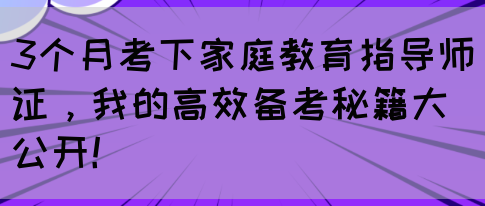 3个月考下家庭教育指导师证，我的高效备考秘籍大公开！(图1)