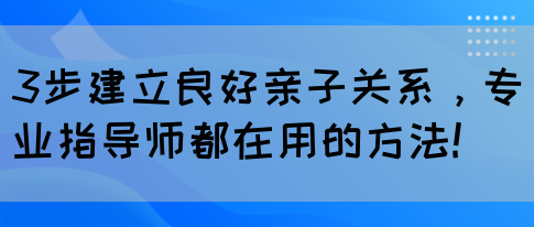 3步建立良好亲子关系，专业指导师都在用的方法!(图1)