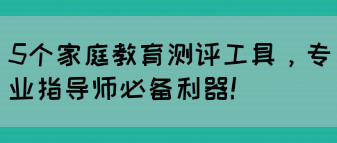 5个家庭教育测评工具，专业指导师必备利器!(图1)
