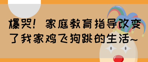 爆哭！家庭教育指导改变了我家鸡飞狗跳的生活~(图1)