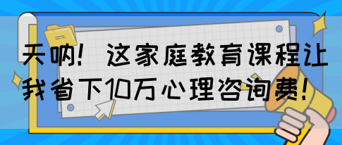 天呐！这家庭教育课程让我省下10万心理咨询费！(图1)