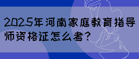 2025年河南家庭教育指导师资格证怎么考？(图1)