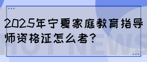 2025年宁夏家庭教育指导师资格证怎么考？(图1)