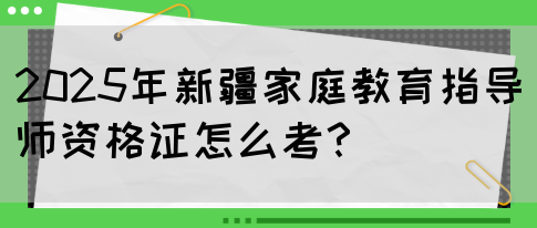 2025年新疆家庭教育指导师资格证怎么考？(图1)