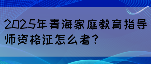 2025年青海家庭教育指导师资格证怎么考？(图1)