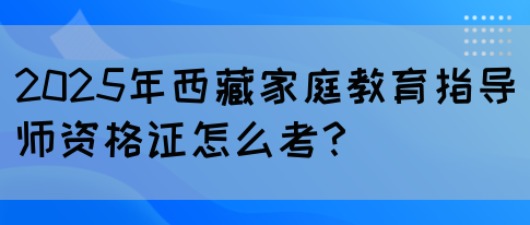 2025年西藏家庭教育指导师资格证怎么考？(图1)