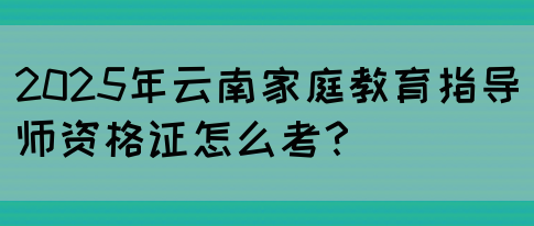2025年云南家庭教育指导师资格证怎么考？(图1)